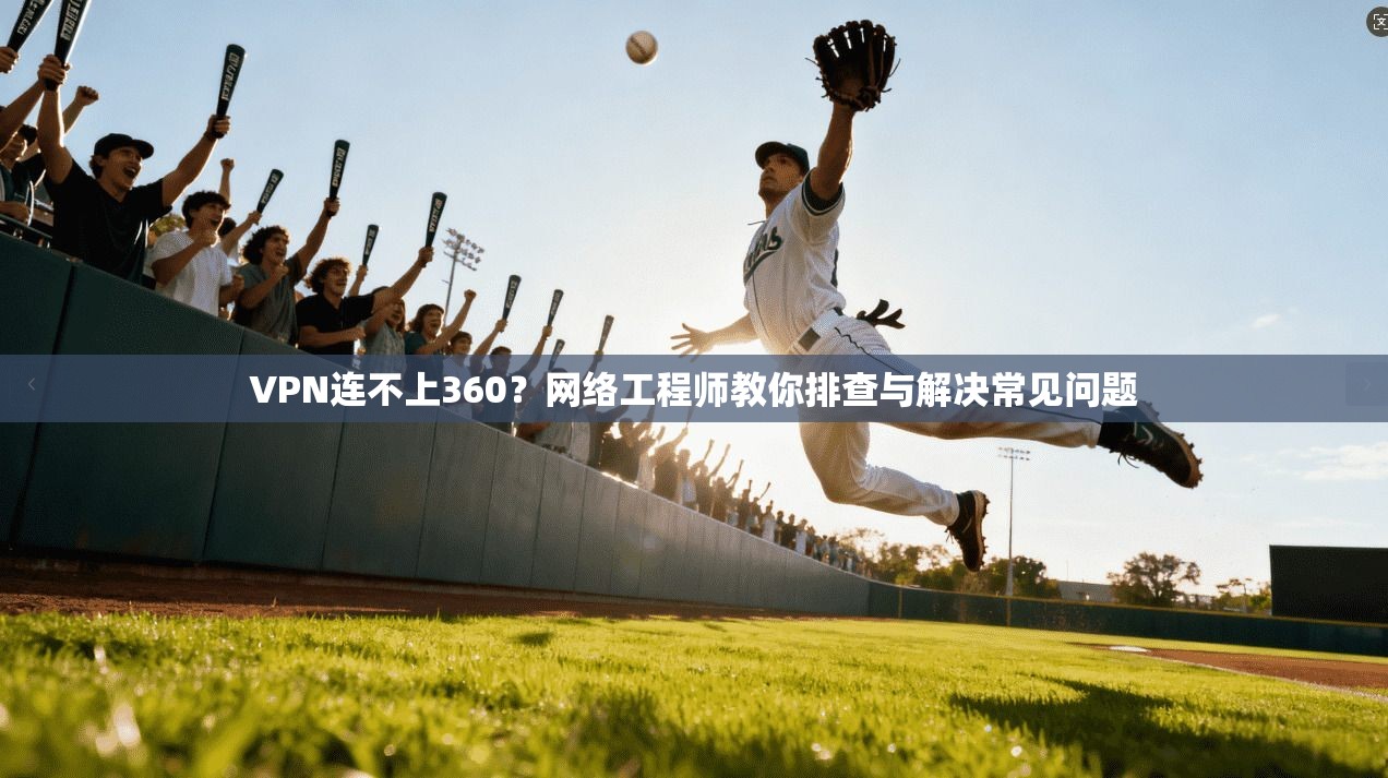 VPN连不上360？网络工程师教你排查与解决常见问题