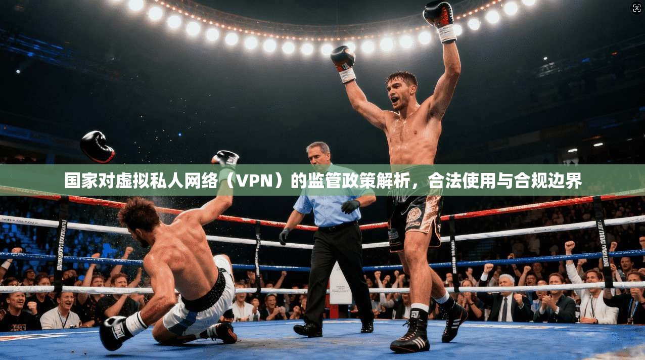 国家对虚拟私人网络（VPN）的监管政策解析，合法使用与合规边界