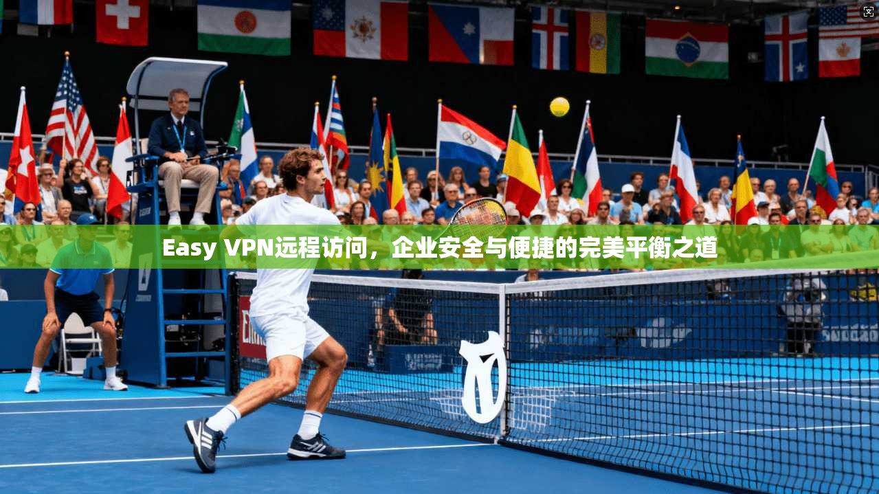 Easy VPN远程访问，企业安全与便捷的完美平衡之道