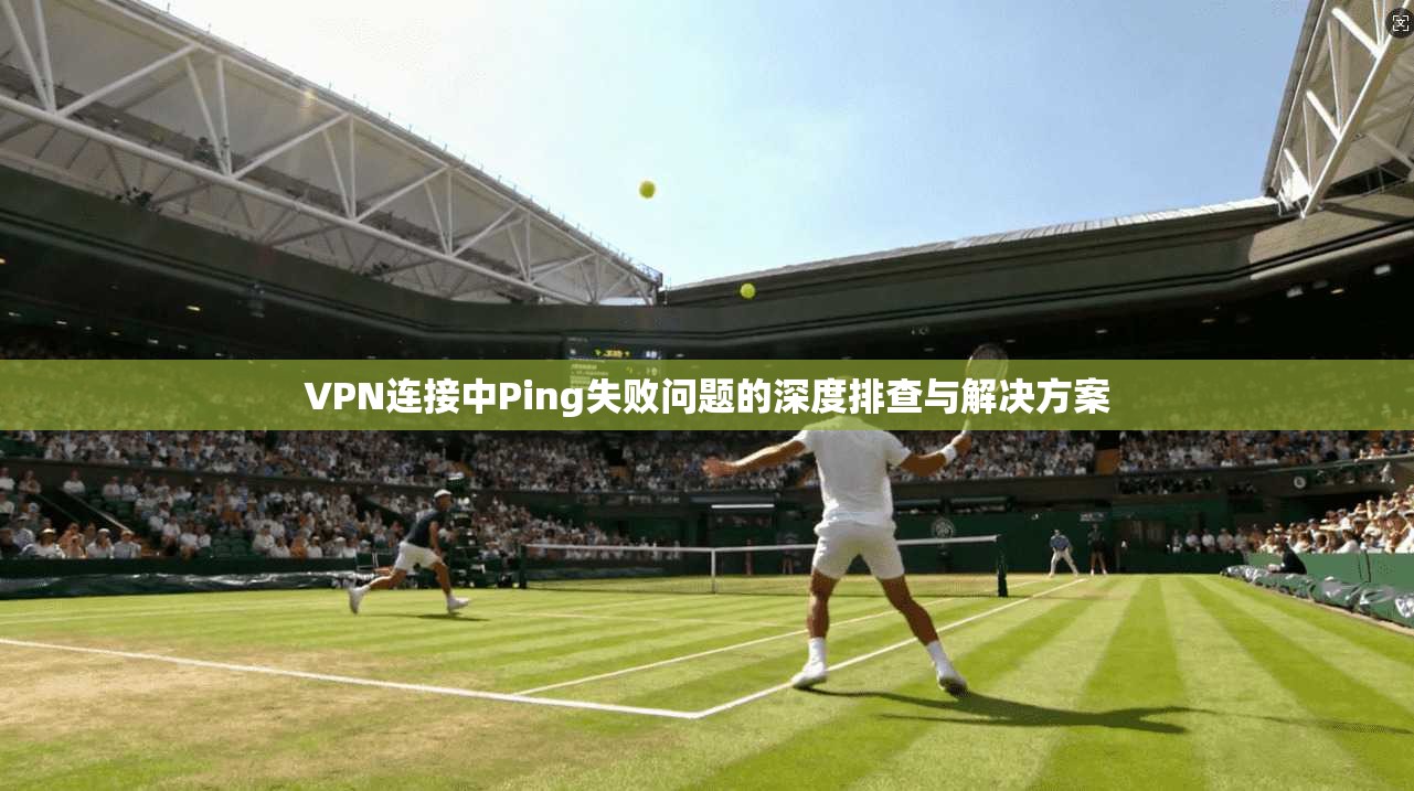 VPN连接中Ping失败问题的深度排查与解决方案