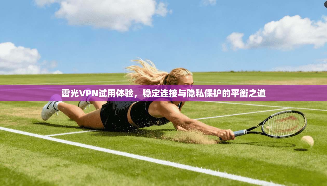 雷光VPN试用体验，稳定连接与隐私保护的平衡之道