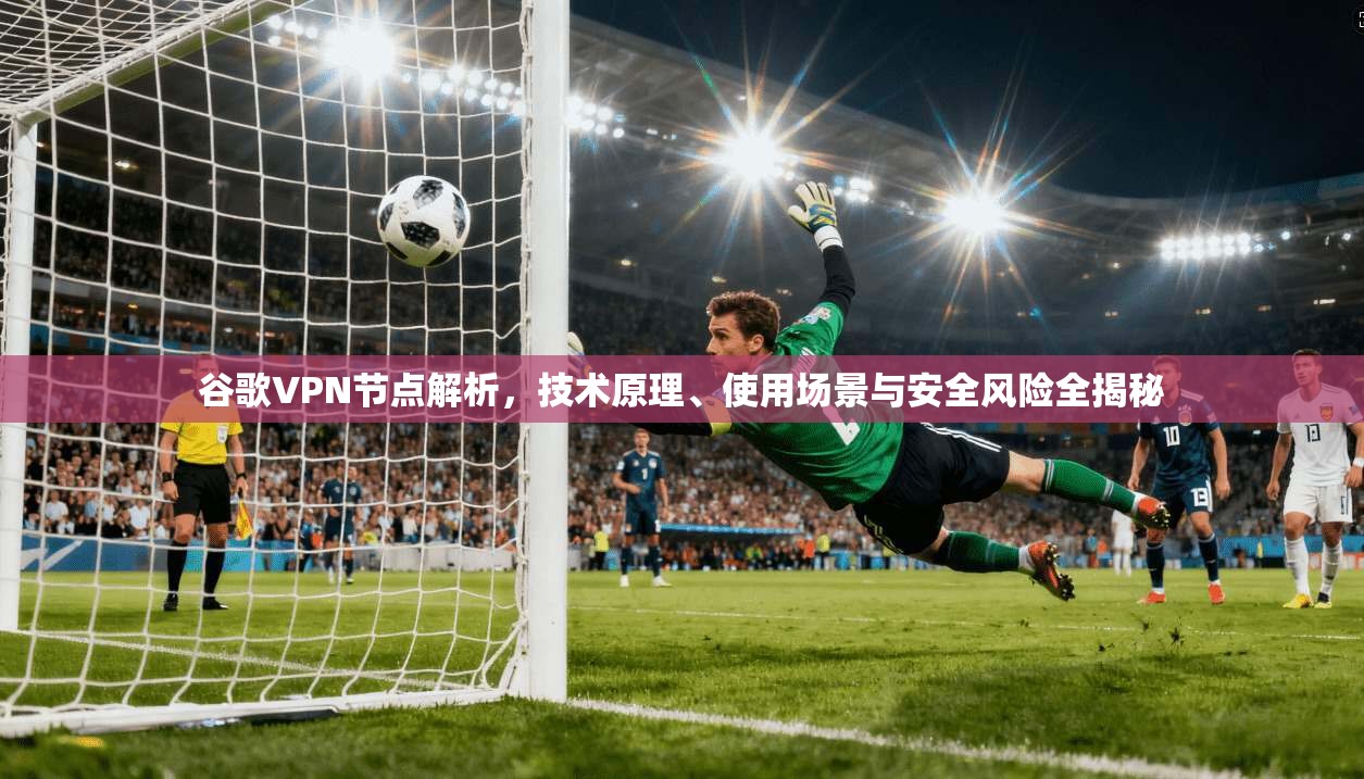 谷歌VPN节点解析，技术原理、使用场景与安全风险全揭秘