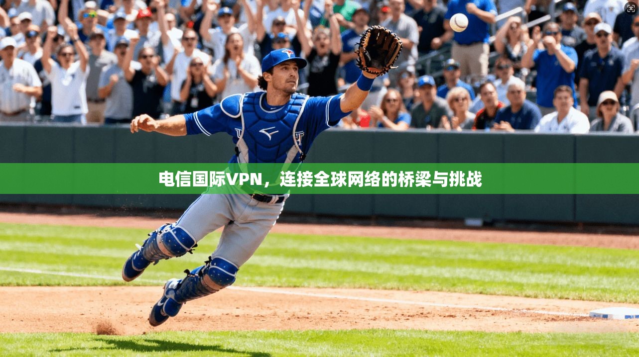 电信国际VPN，连接全球网络的桥梁与挑战