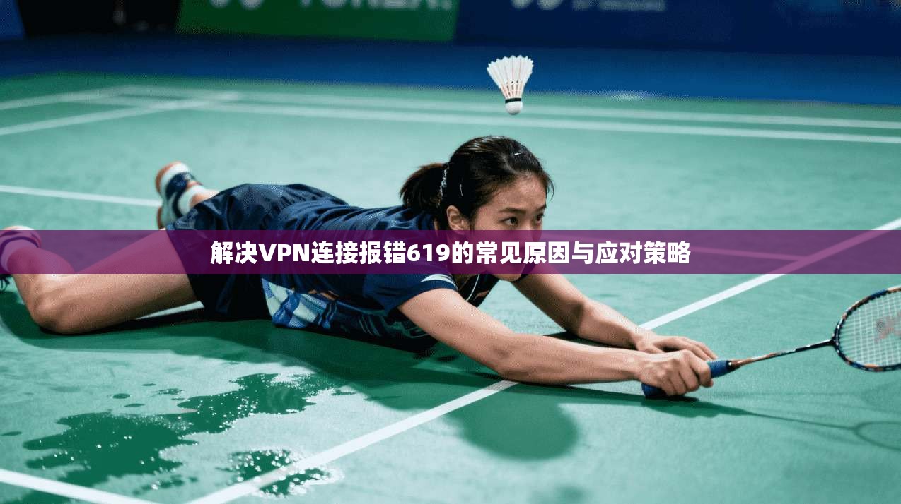 解决VPN连接报错619的常见原因与应对策略