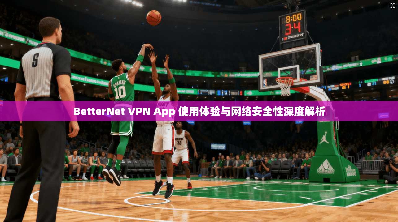 BetterNet VPN App 使用体验与网络安全性深度解析