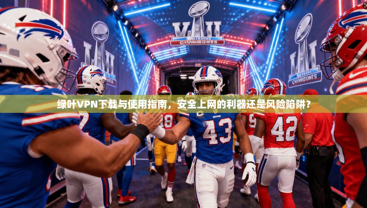 绿叶VPN下载与使用指南，安全上网的利器还是风险陷阱？