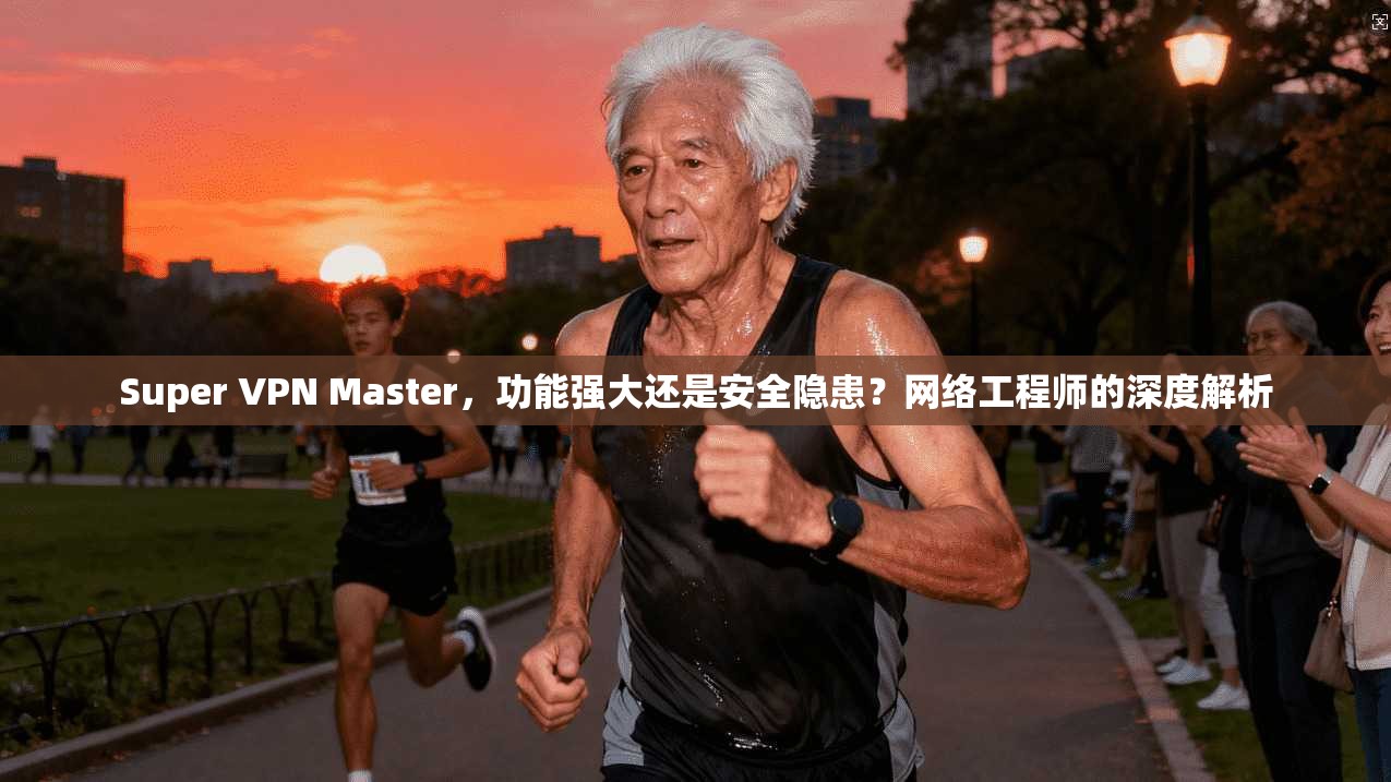 Super VPN Master，功能强大还是安全隐患？网络工程师的深度解析