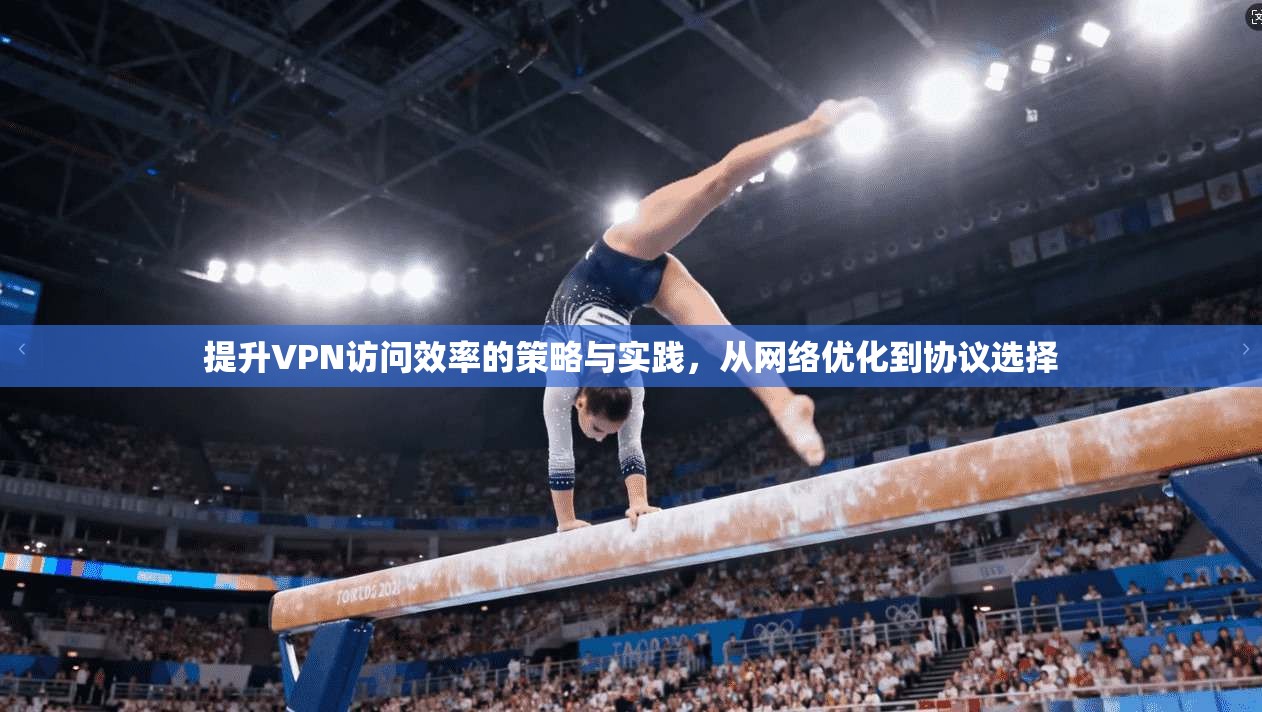 提升VPN访问效率的策略与实践，从网络优化到协议选择