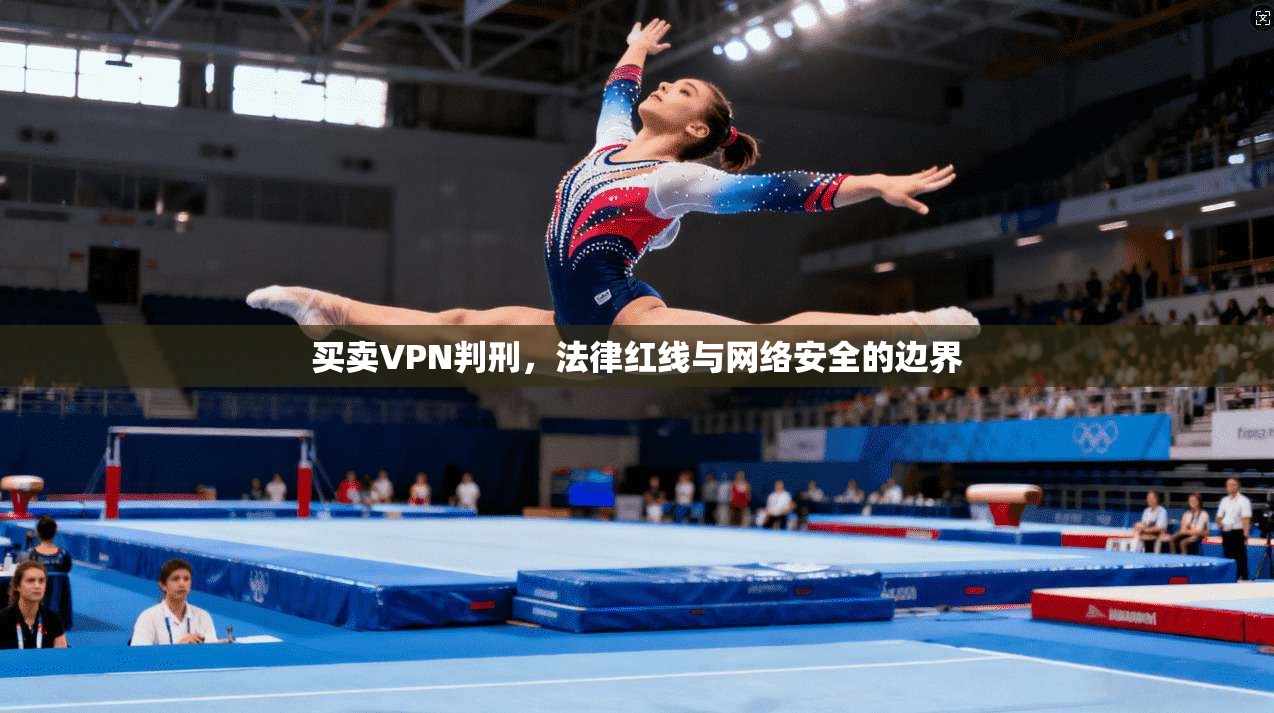 买卖VPN判刑，法律红线与网络安全的边界
