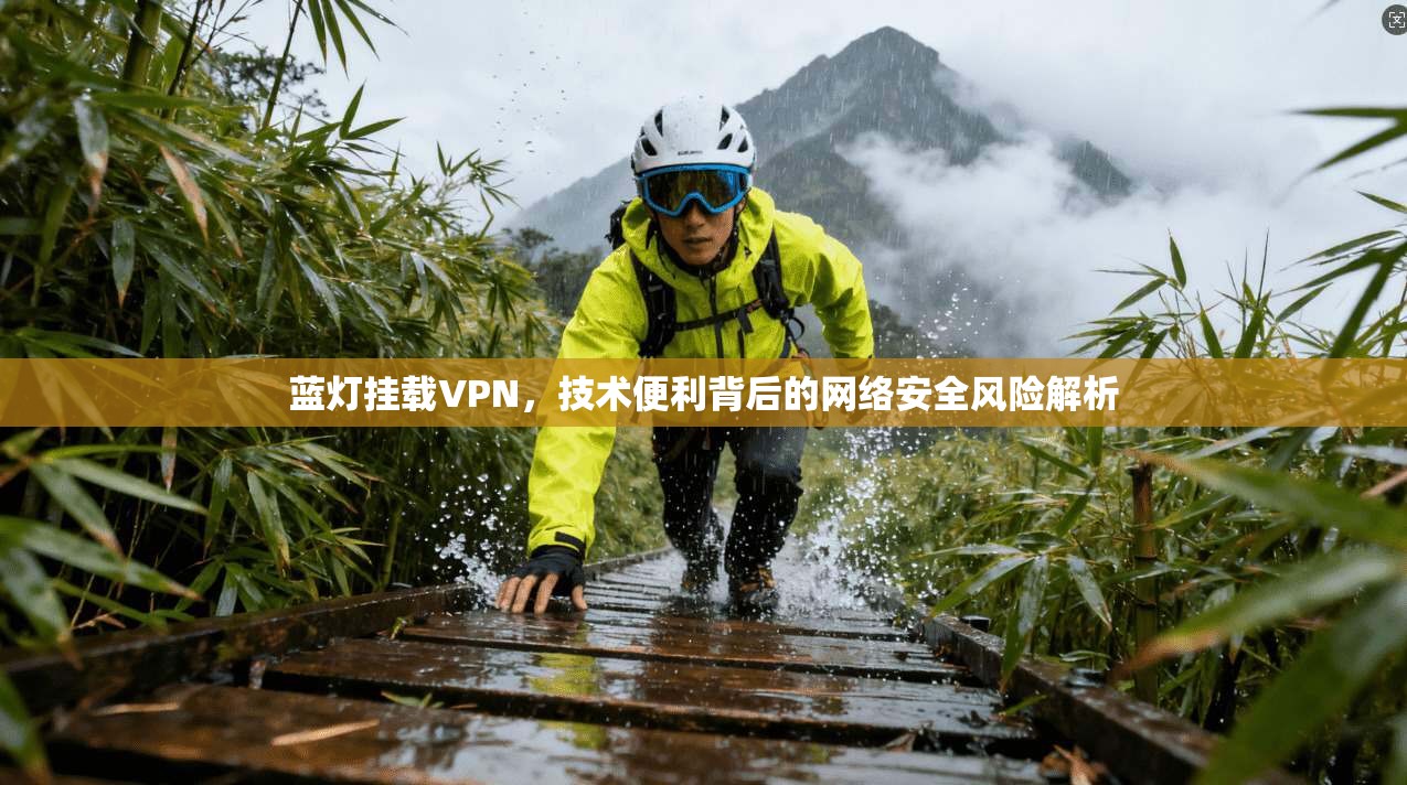 蓝灯挂载VPN，技术便利背后的网络安全风险解析