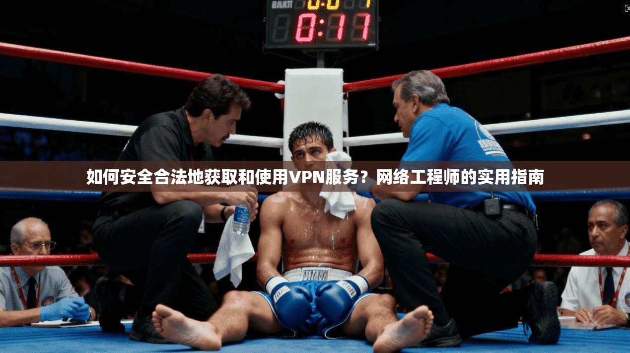 如何安全合法地获取和使用VPN服务？网络工程师的实用指南