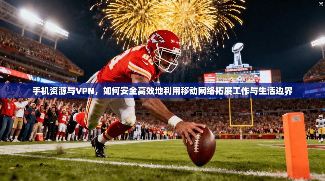 手机资源与VPN，如何安全高效地利用移动网络拓展工作与生活边界