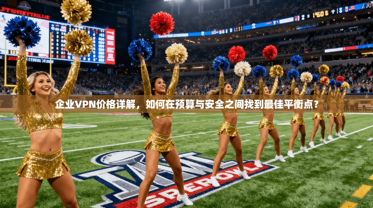 企业VPN价格详解，如何在预算与安全之间找到最佳平衡点？