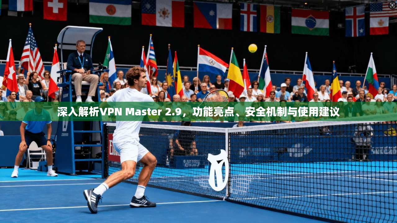 深入解析VPN Master 2.9,功能亮点、安全机制与使用建议 深入解析VPN Master 2.9,功能亮点、安全机制与使用建议