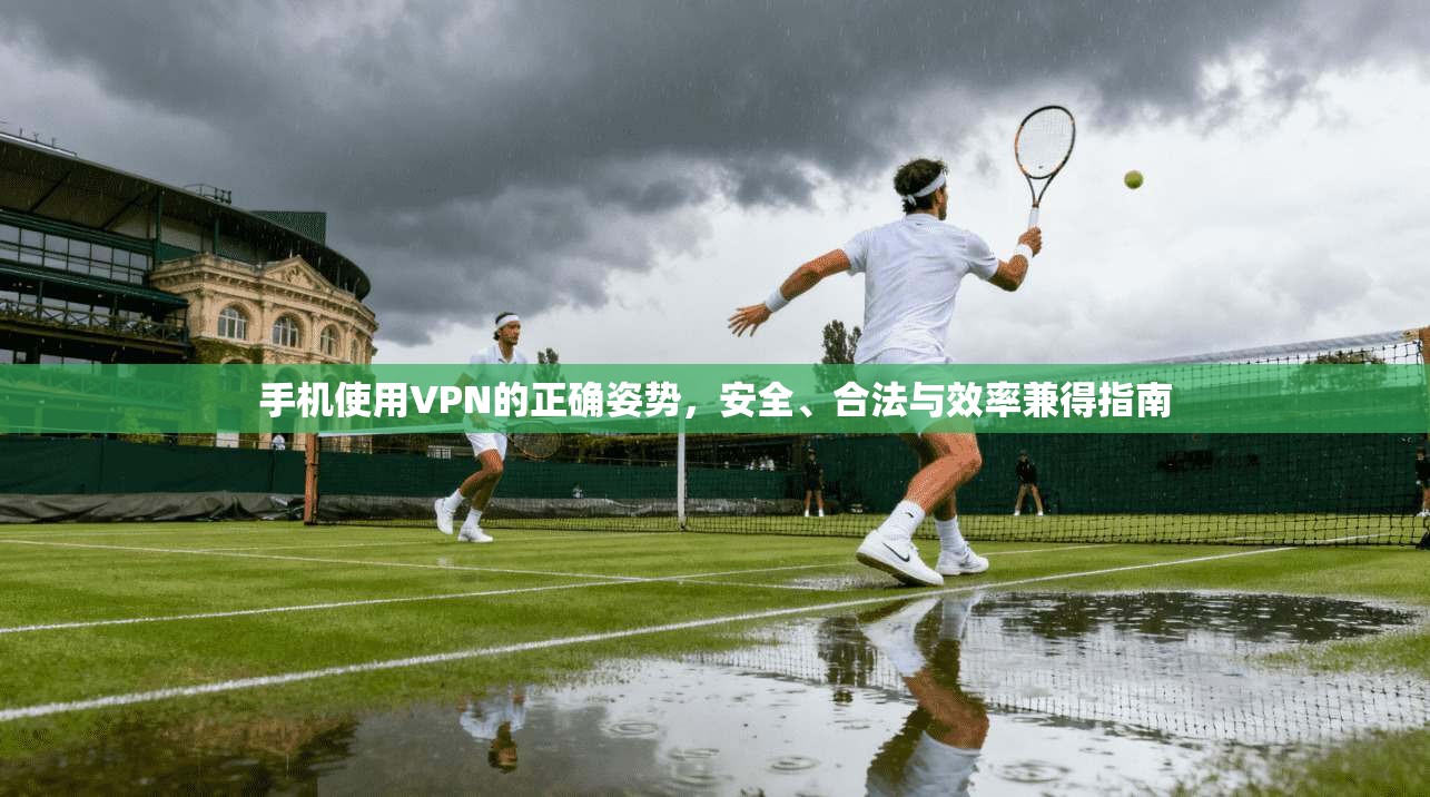 手机使用VPN的正确姿势，安全、合法与效率兼得指南