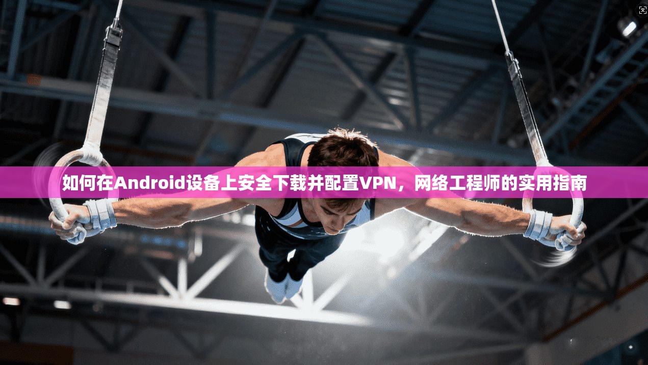 如何在Android设备上安全下载并配置VPN，网络工程师的实用指南