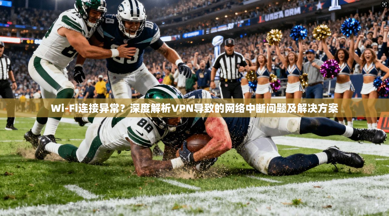 Wi-Fi连接异常？深度解析VPN导致的网络中断问题及解决方案