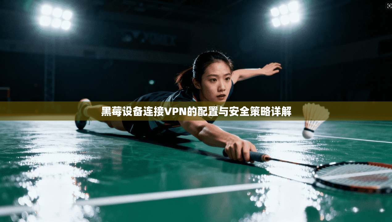 黑莓设备连接VPN的配置与安全策略详解
