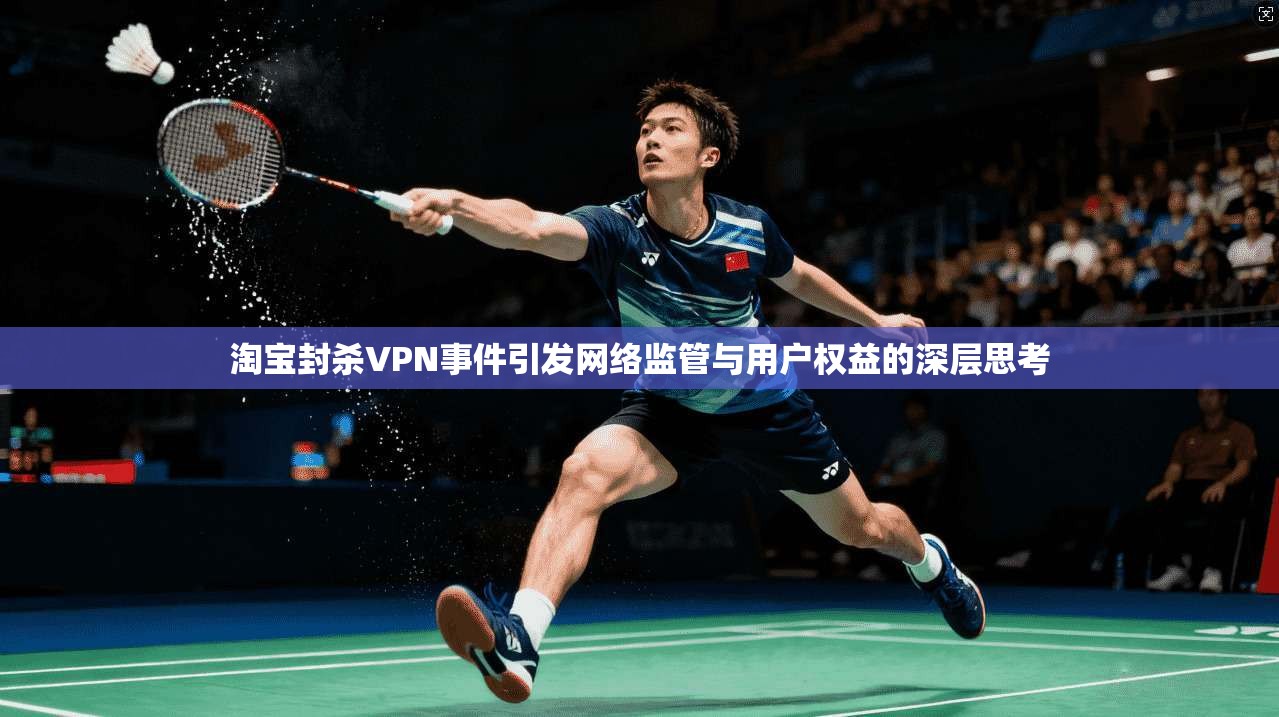 淘宝封杀VPN事件引发网络监管与用户权益的深层思考
