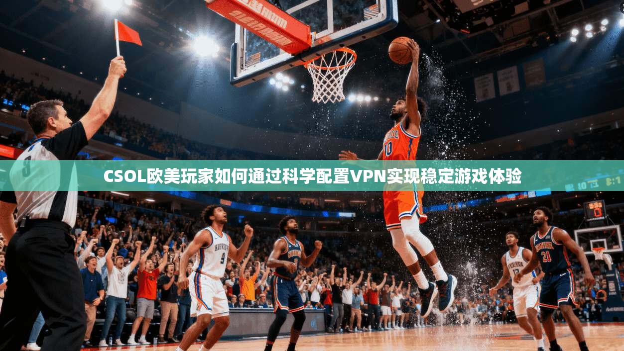 CSOL欧美玩家如何通过科学配置VPN实现稳定游戏体验