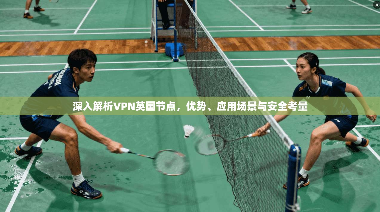 深入解析VPN英国节点，优势、应用场景与安全考量