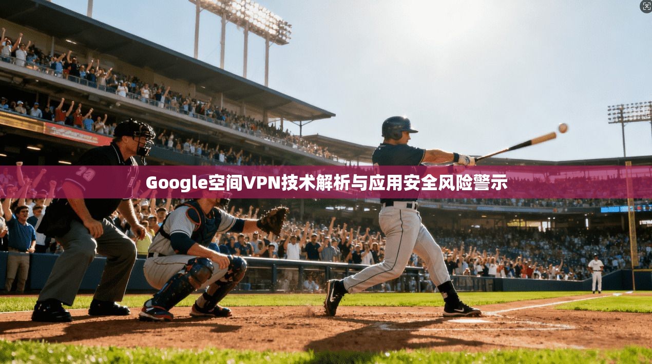 Google空间VPN技术解析与应用安全风险警示