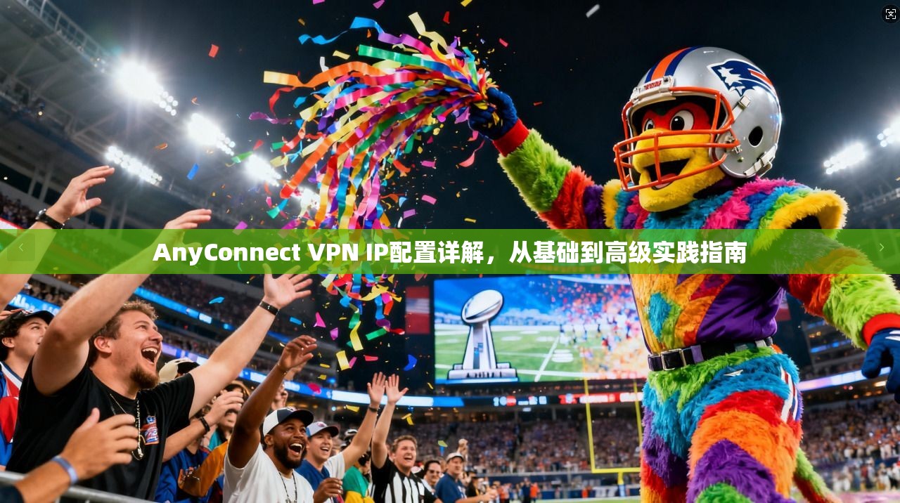 AnyConnect VPN IP配置详解，从基础到高级实践指南