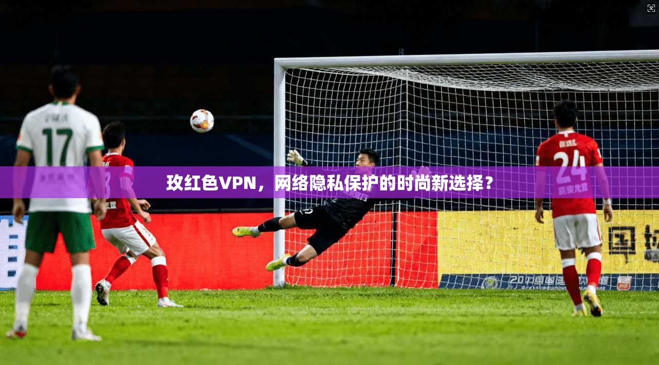 玫红色VPN,网络隐私保护的时尚新选择? 玫红色VPN,网络隐私保护的时尚新选择?