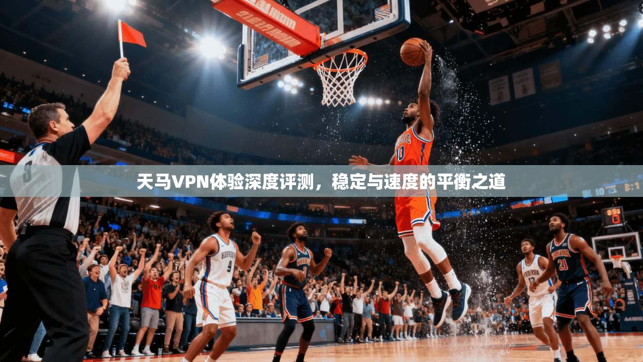 天马VPN体验深度评测，稳定与速度的平衡之道