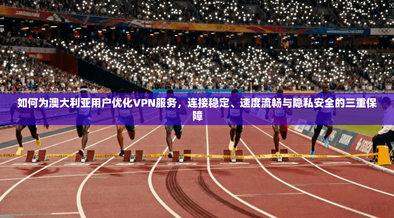 如何为澳大利亚用户优化VPN服务，连接稳定、速度流畅与隐私安全的三重保障