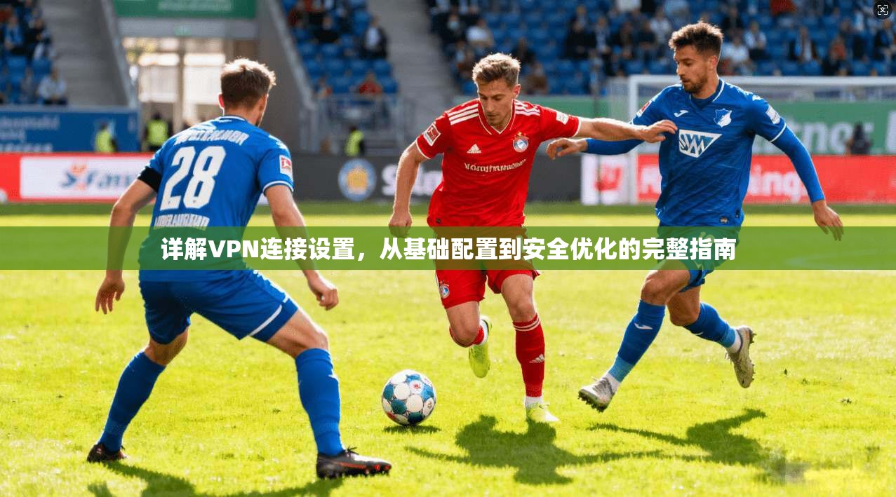 详解VPN连接设置，从基础配置到安全优化的完整指南