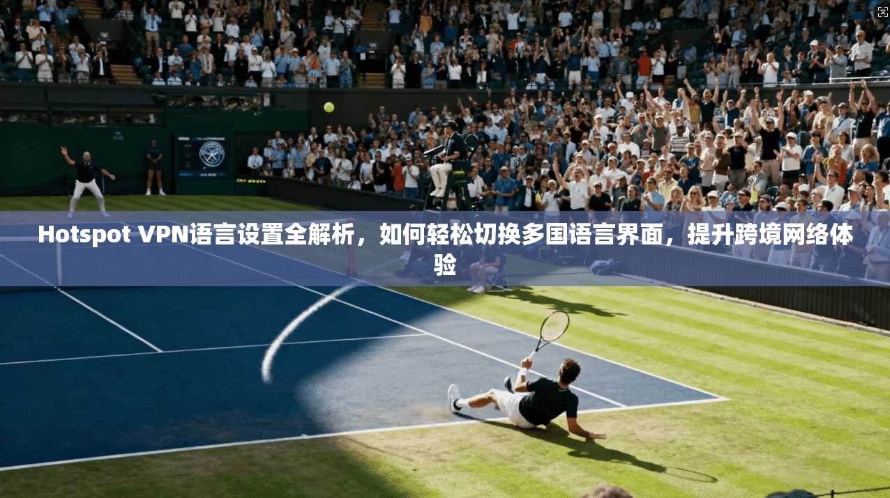 Hotspot VPN语言设置全解析，如何轻松切换多国语言界面，提升跨境网络体验