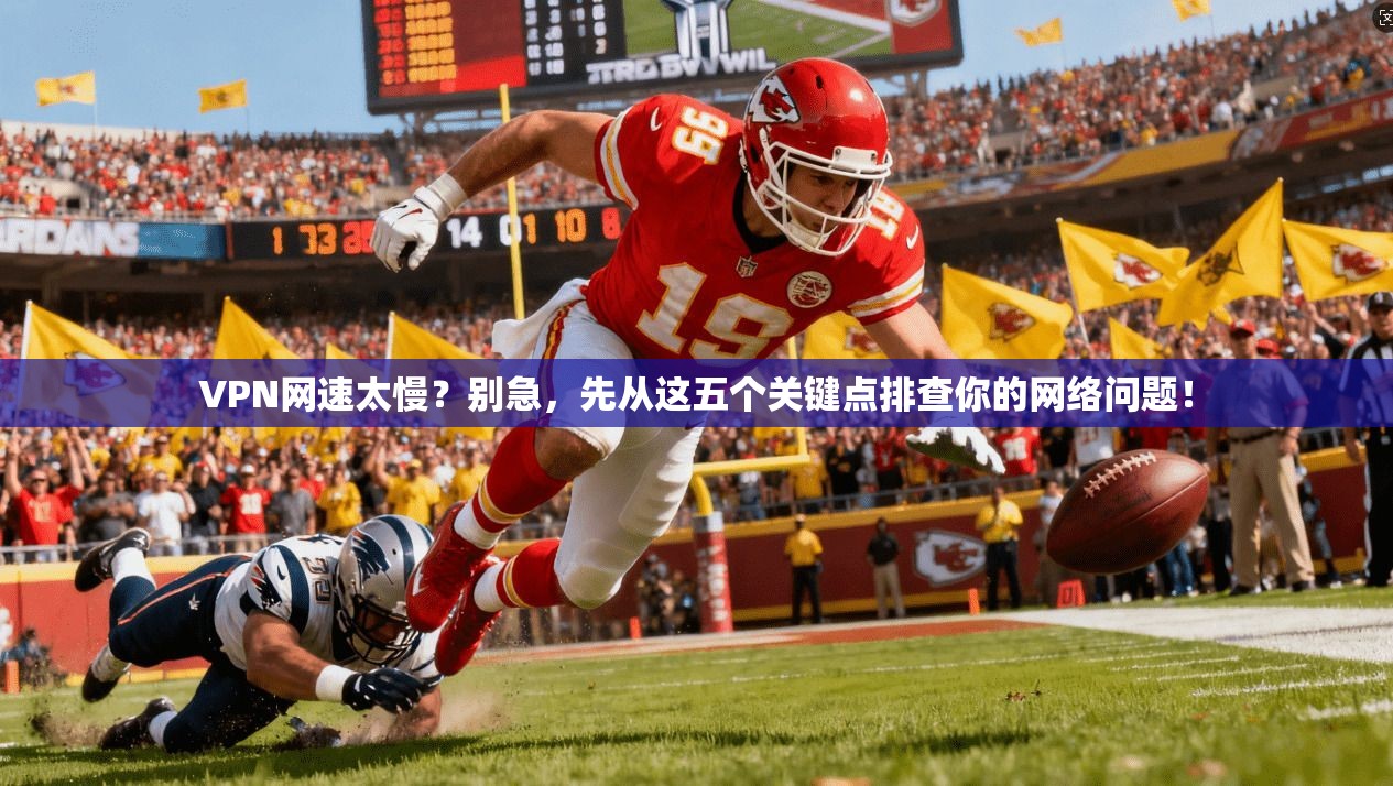 VPN网速太慢？别急，先从这五个关键点排查你的网络问题！