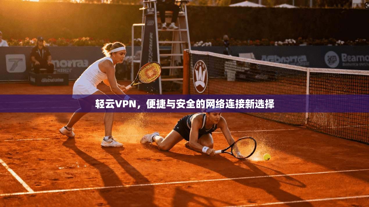 轻云VPN,便捷与安全的网络连接新选择 轻云VPN,便捷与安全的网络连接新选择