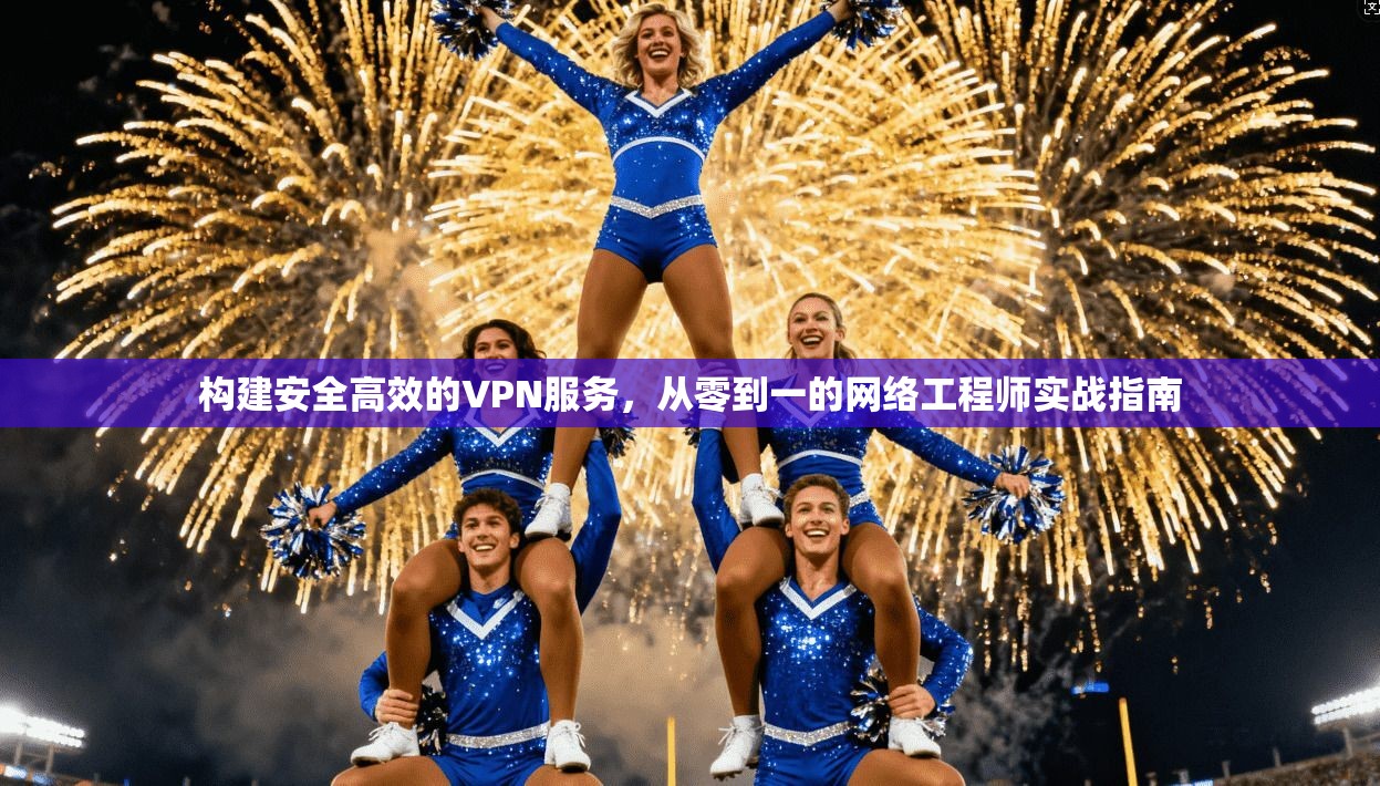 构建安全高效的VPN服务，从零到一的网络工程师实战指南