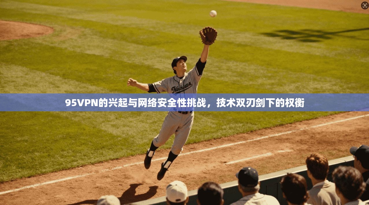 95VPN的兴起与网络安全性挑战，技术双刃剑下的权衡