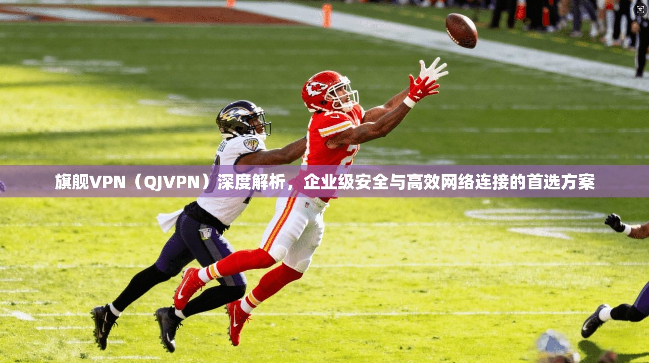 旗舰VPN（QJVPN）深度解析，企业级安全与高效网络连接的首选方案