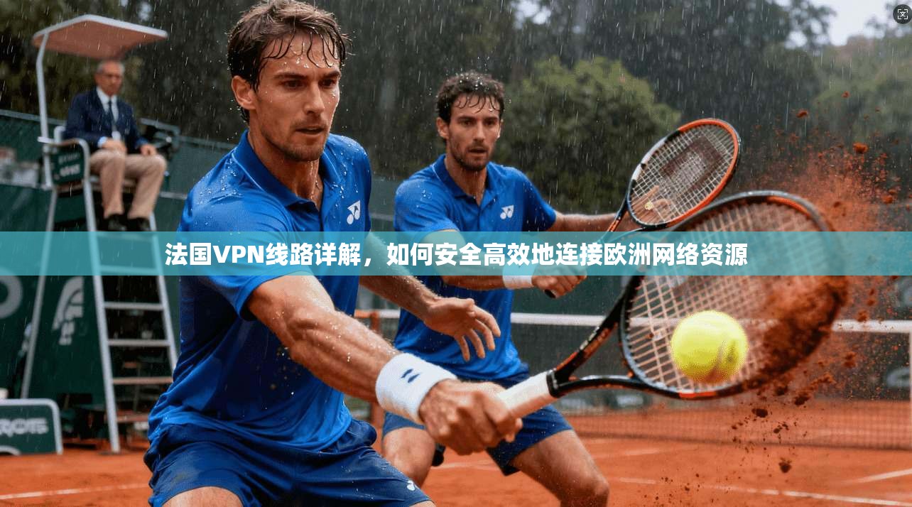 法国VPN线路详解，如何安全高效地连接欧洲网络资源