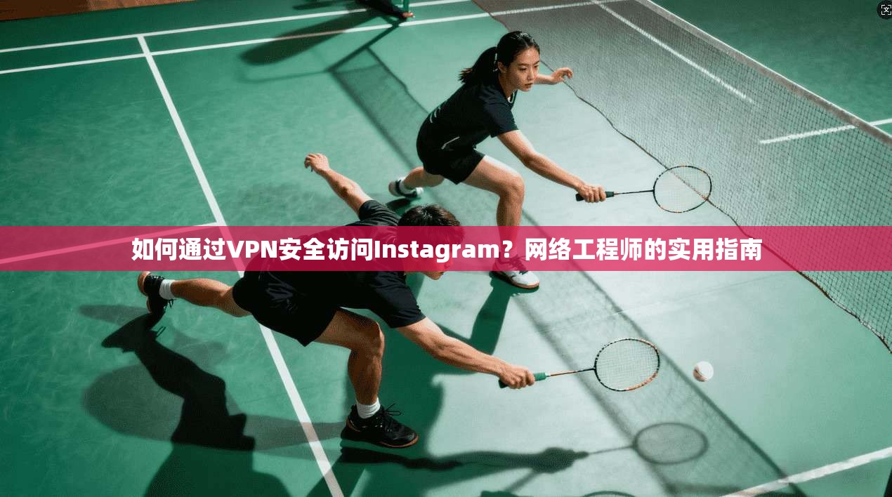 如何通过VPN安全访问Instagram？网络工程师的实用指南