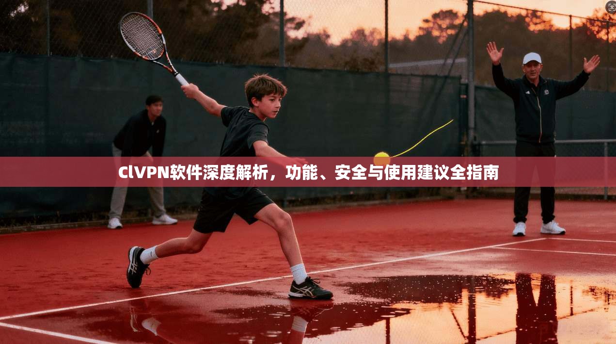ClVPN软件深度解析，功能、安全与使用建议全指南
