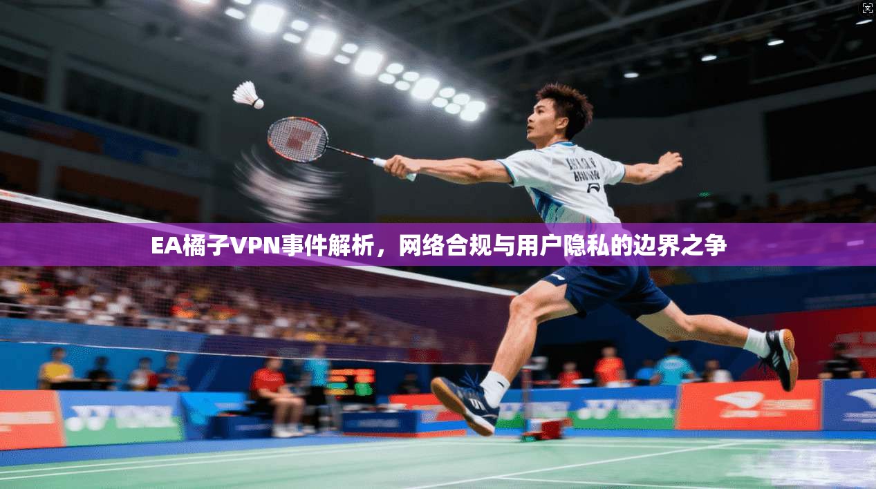 EA橘子VPN事件解析，网络合规与用户隐私的边界之争