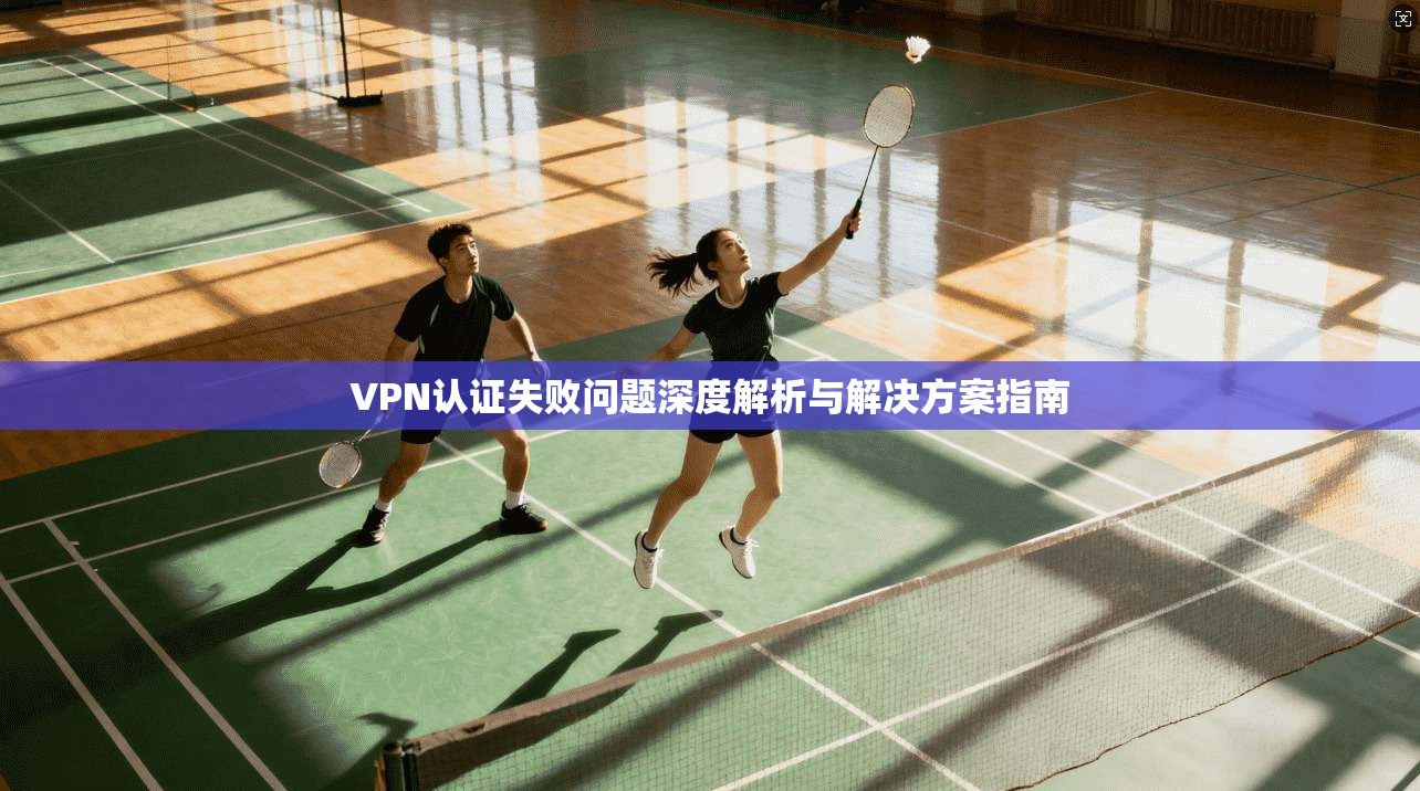 VPN认证失败问题深度解析与解决方案指南