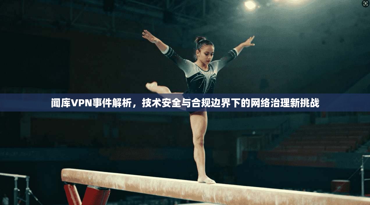 闻库VPN事件解析，技术安全与合规边界下的网络治理新挑战