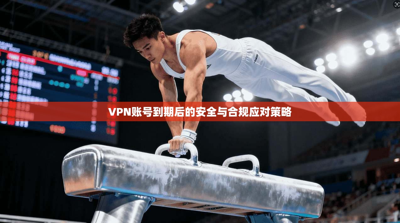 VPN账号到期后的安全与合规应对策略