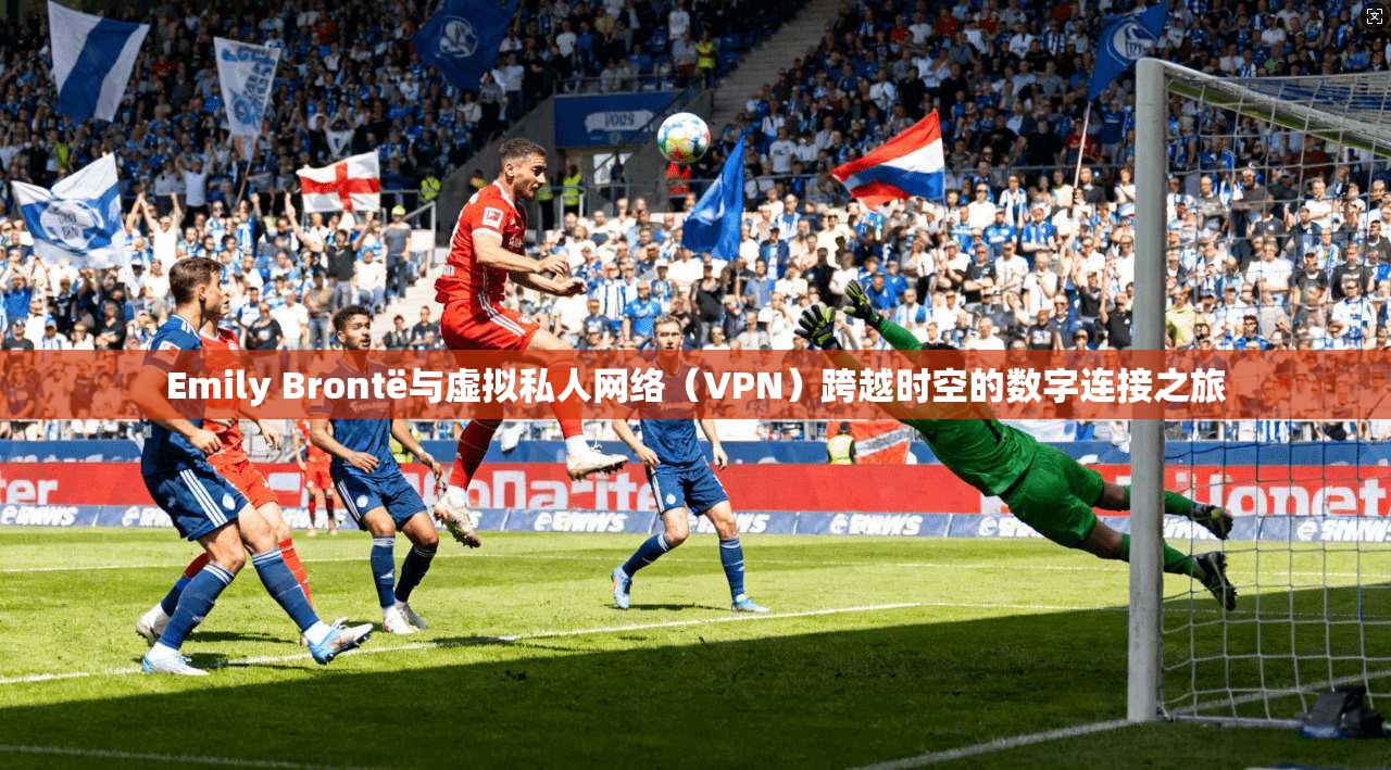 Emily Brontë与虚拟私人网络（VPN）跨越时空的数字连接之旅