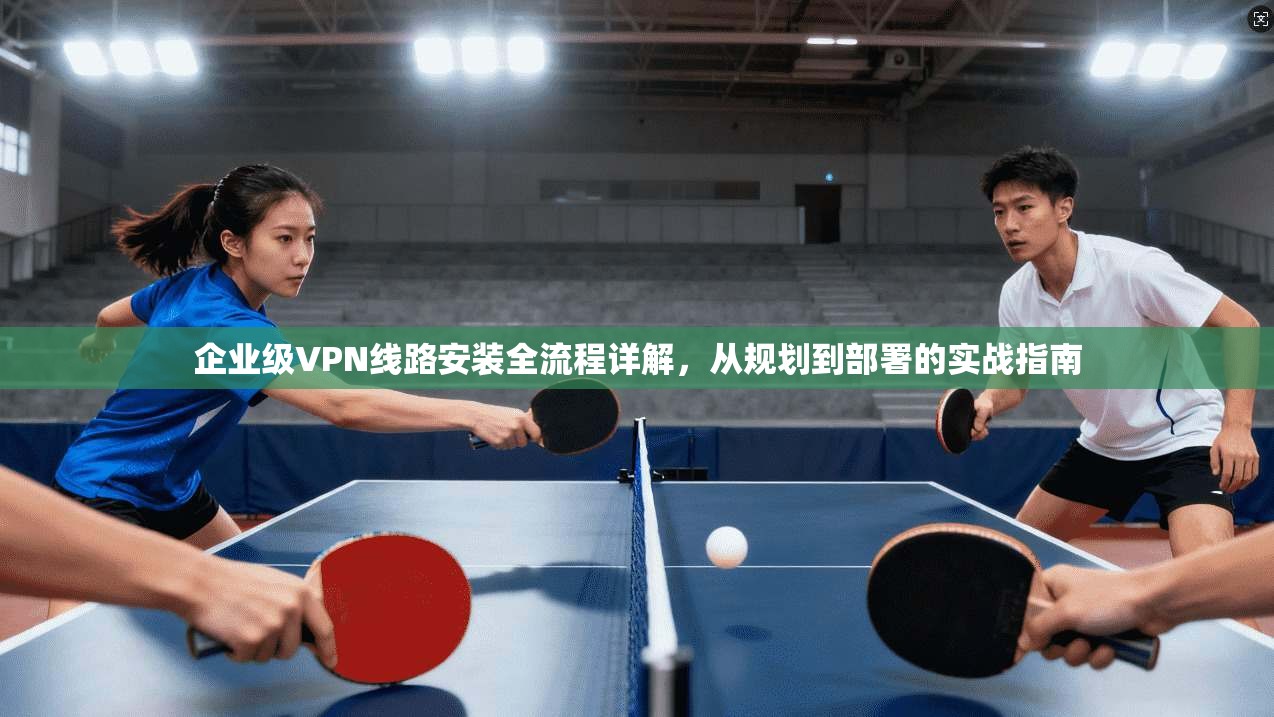 企业级VPN线路安装全流程详解，从规划到部署的实战指南