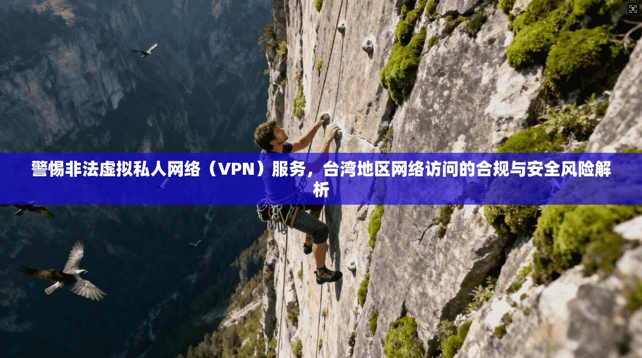 警惕非法虚拟私人网络（VPN）服务，台湾地区网络访问的合规与安全风险解析
