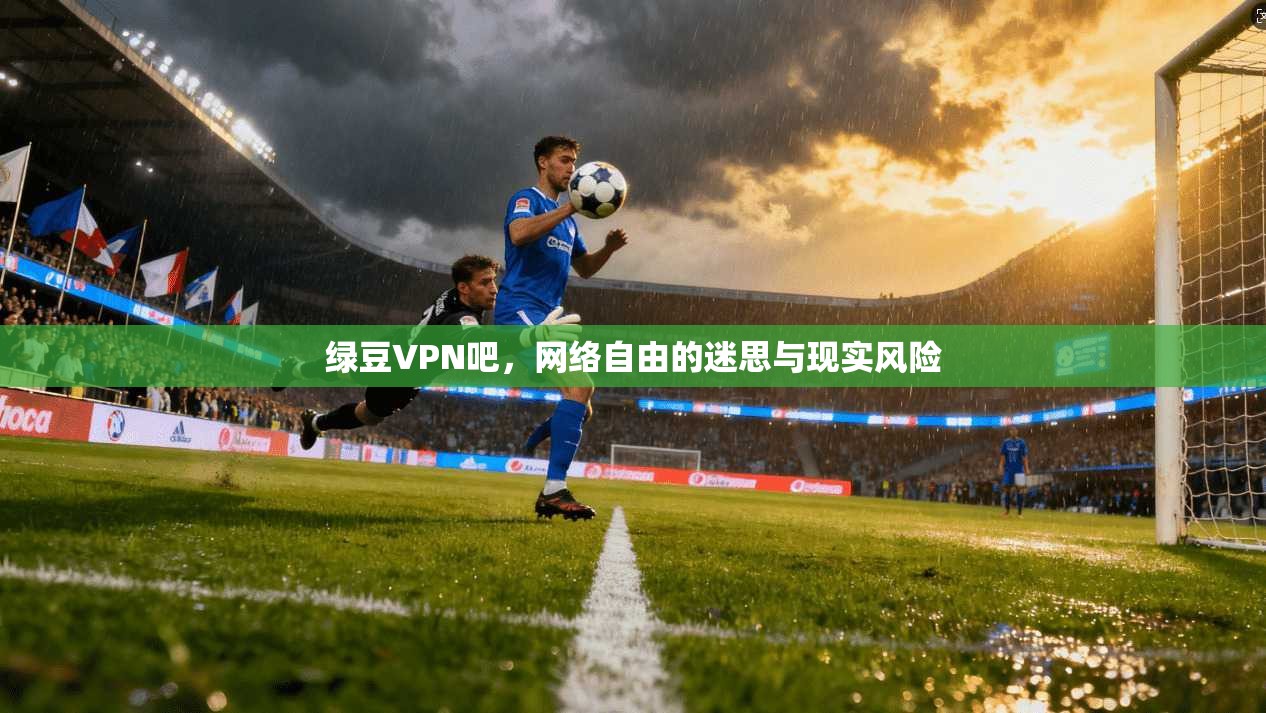 绿豆VPN吧,网络自由的迷思与现实风险 绿豆VPN吧,网络自由的迷思与现实风险