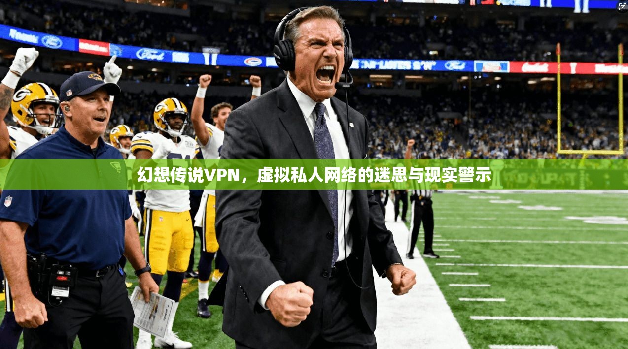 幻想传说VPN，虚拟私人网络的迷思与现实警示