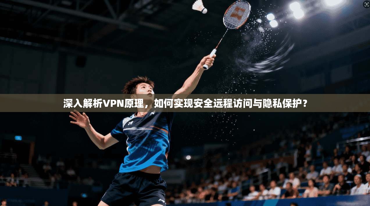 深入解析VPN原理，如何实现安全远程访问与隐私保护？